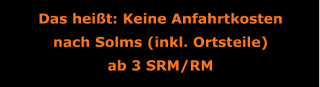 Das heißt: Keine Anfahrtkosten nach Solms (inkl. Ortsteile) ab 3 SRM/RM